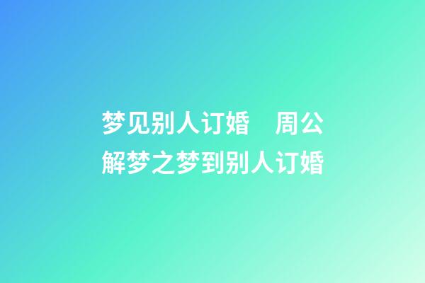 梦见别人订婚　周公解梦之梦到别人订婚